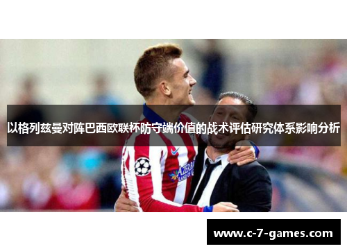 以格列兹曼对阵巴西欧联杯防守端价值的战术评估研究体系影响分析 以格列兹曼对阵巴西欧联杯防守端价值的战术评估研究体系影响分析