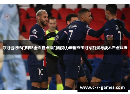 欧冠晋级热门球队全面盘点豪门新势力谁能突围冠军前景与战术看点解析 欧冠晋级热门球队全面盘点豪门新势力谁能突围冠军前景与战术看点解析