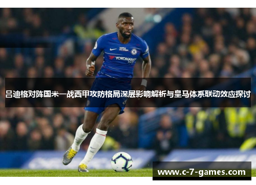 吕迪格对阵国米一战西甲攻防格局深层影响解析与皇马体系联动效应探讨 吕迪格对阵国米一战西甲攻防格局深层影响解析与皇马体系联动效应探讨
