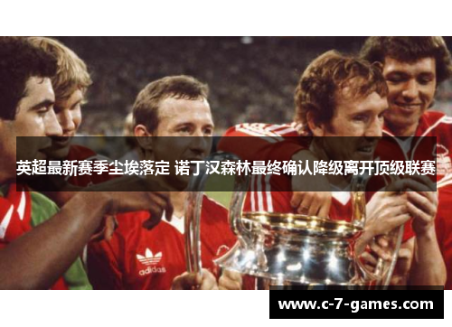 英超最新赛季尘埃落定 诺丁汉森林最终确认降级离开顶级联赛