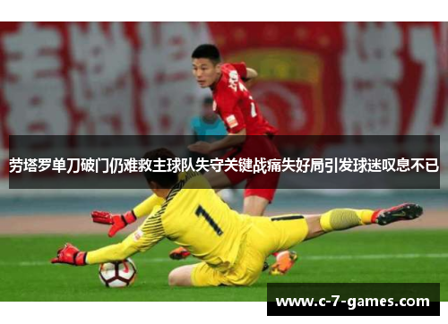 劳塔罗单刀破门仍难救主球队失守关键战痛失好局引发球迷叹息不已