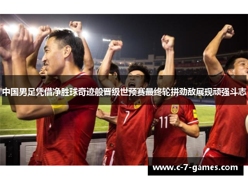 中国男足凭借净胜球奇迹般晋级世预赛最终轮拼劲敌展现顽强斗志
