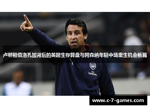 卢顿租借洛孔加背后的英超生存算盘与阿森纳年轻中场重生机会新篇