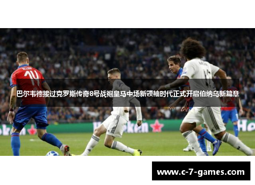 巴尔韦德接过克罗斯传奇8号战袍皇马中场新领袖时代正式开启伯纳乌新篇章