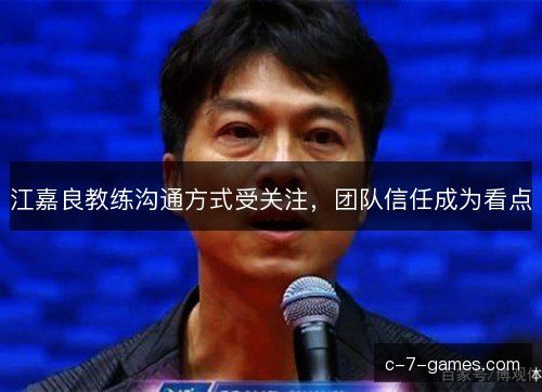 江嘉良教练沟通方式受关注，团队信任成为看点