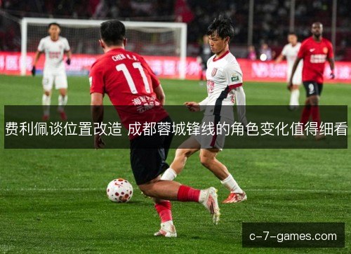 费利佩谈位置改造 成都蓉城锋线的角色变化值得细看